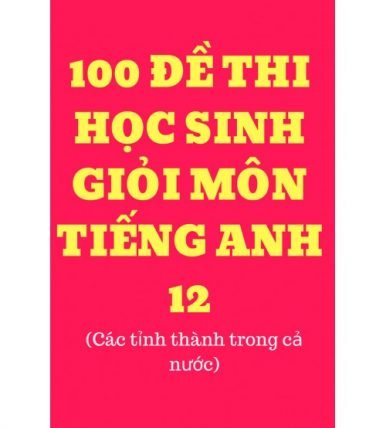 100 đề thi học sinh giỏi tiếng anh lớp 12 (có đáp án)