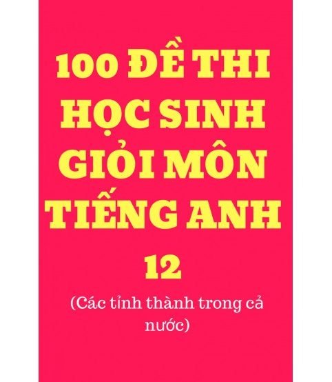 100 đề thi học sinh giỏi tiếng anh lớp 12 (có đáp án)