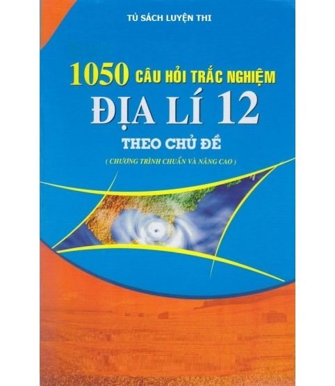 1050 Câu Hỏi Trắc Nghiệm Địa Lý 12 Theo Chủ Đề (có đáp án)