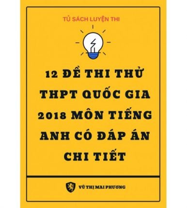 12 Đề thi thử THPT 2018 Môn Tiếng Anh có đáp án chi tiết - cô Mai Phương