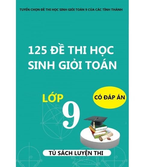 125 đề thi học sinh giỏi toán lớp 9 (có đáp án và lời giải chi tiết)