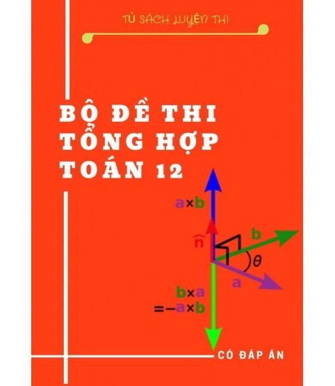 Bộ đề thi tổng hợp toán 12 - Có đáp án